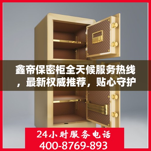 鑫帝保密柜全天候服务热线，最新权威推荐，贴心守护您的安全需求