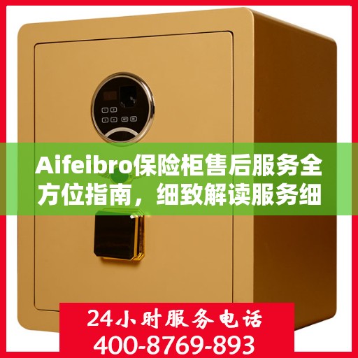 Aifeibro保险柜售后服务全方位指南，细致解读服务细节