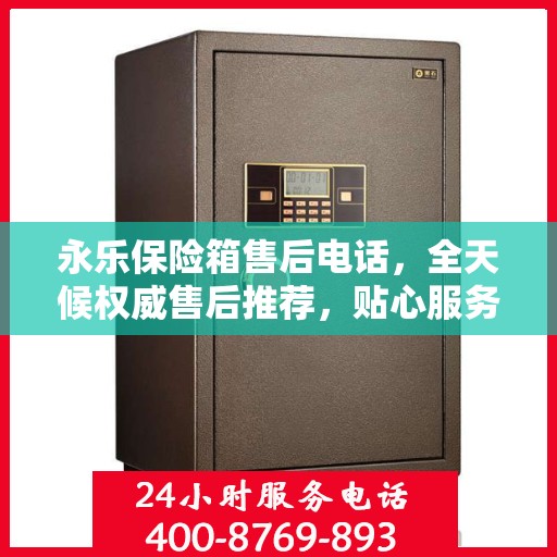 永乐保险箱售后电话，全天候权威售后推荐，贴心服务不打烊