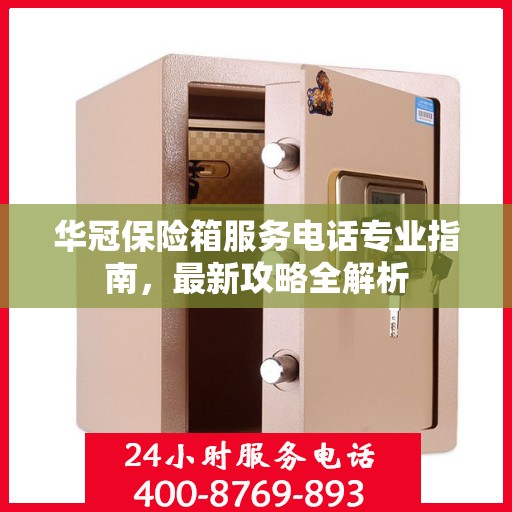 华冠保险箱服务电话专业指南，最新攻略全解析