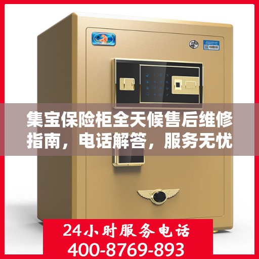 集宝保险柜全天候售后维修指南，电话解答，服务无忧