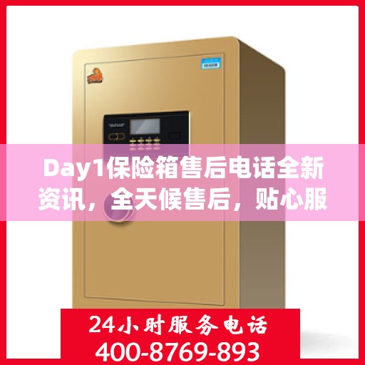 Day1保险箱售后电话全新资讯，全天候售后，贴心服务不间断