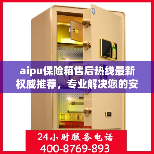 aipu保险箱售后热线最新权威推荐，专业解决您的安全需求