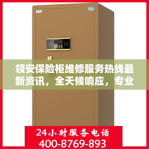 领安保险柜维修服务热线最新资讯，全天候响应，专业维修保障安全