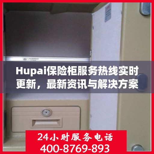 Hupai保险柜服务热线实时更新，最新资讯与解决方案