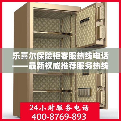 乐喜尔保险柜客服热线电话——最新权威推荐服务热线