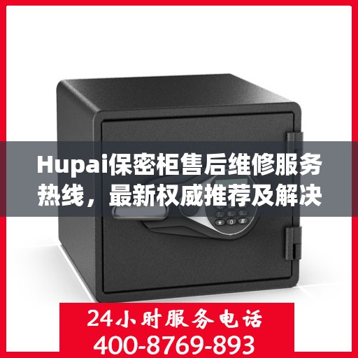 Hupai保密柜售后维修服务热线，最新权威推荐及解决方案