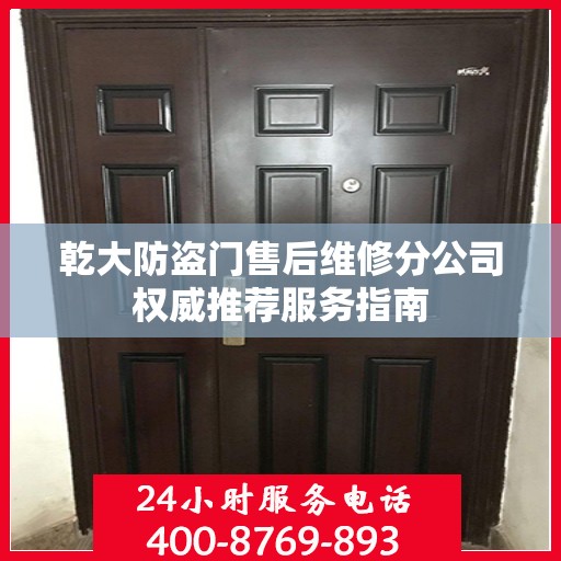 乾大防盗门售后维修分公司权威推荐服务指南