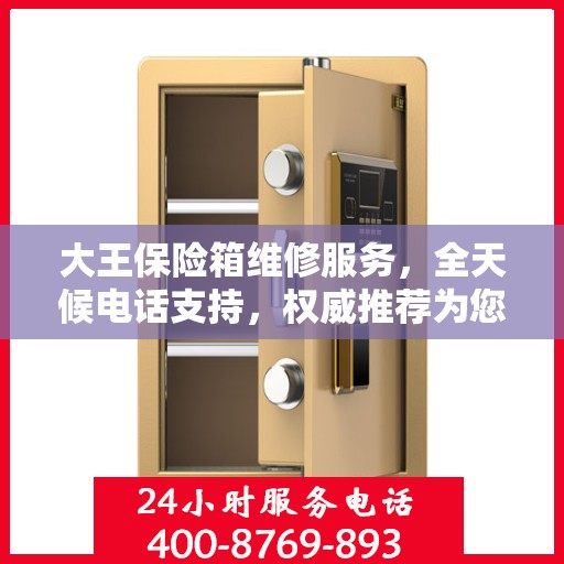 大王保险箱维修服务，全天候电话支持，权威推荐为您护航