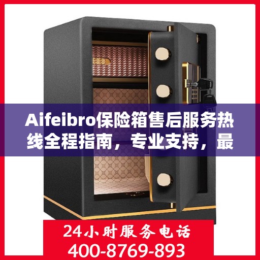 Aifeibro保险箱售后服务热线全程指南，专业支持，最新售后攻略