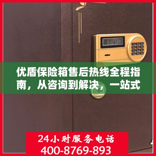 优盾保险箱售后热线全程指南，从咨询到解决，一站式服务攻略