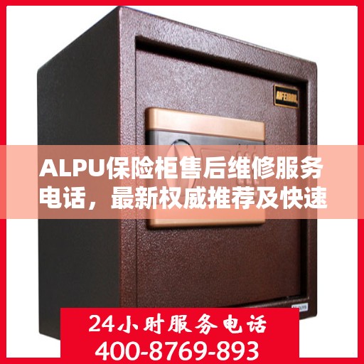 ALPU保险柜售后维修服务电话，最新权威推荐及快速响应指南