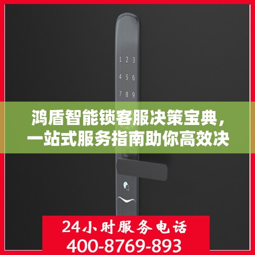 鸿盾智能锁客服决策宝典，一站式服务指南助你高效决策！