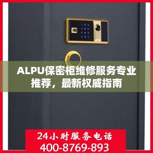 ALPU保密柜维修服务专业推荐，最新权威指南