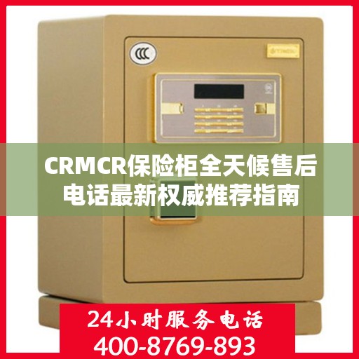 CRMCR保险柜全天候售后电话最新权威推荐指南