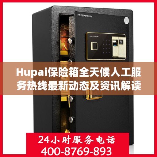 Hupai保险箱全天候人工服务热线最新动态及资讯解读
