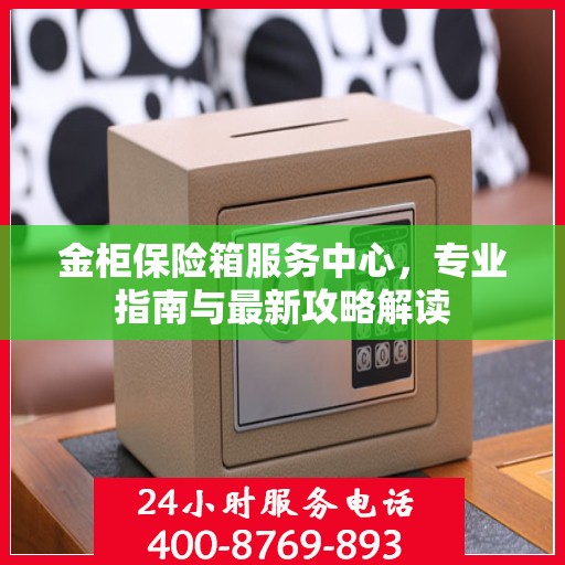 金柜保险箱服务中心，专业指南与最新攻略解读