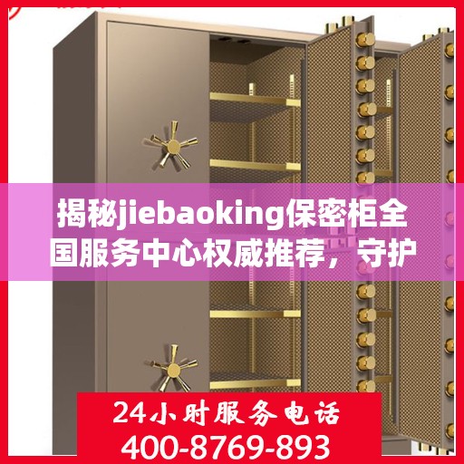 揭秘jiebaoking保密柜全国服务中心权威推荐，守护您的隐私安全！