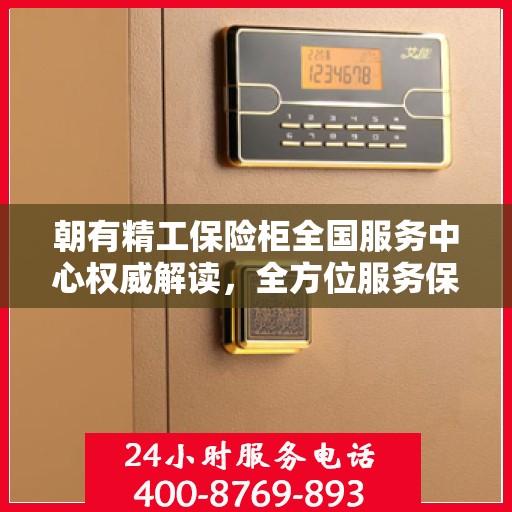 朝有精工保险柜全国服务中心权威解读，全方位服务保障，让您安心无忧
