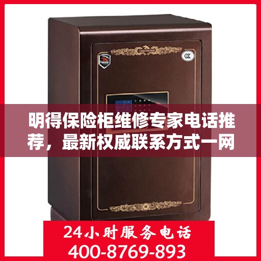 明得保险柜维修专家电话推荐，最新权威联系方式一网打尽