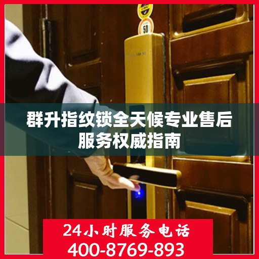 群升指纹锁全天候专业售后服务权威指南