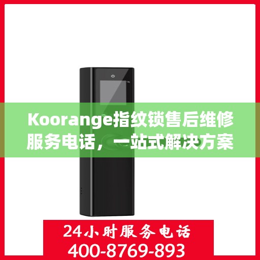Koorange指纹锁售后维修服务电话，一站式解决方案决策指南