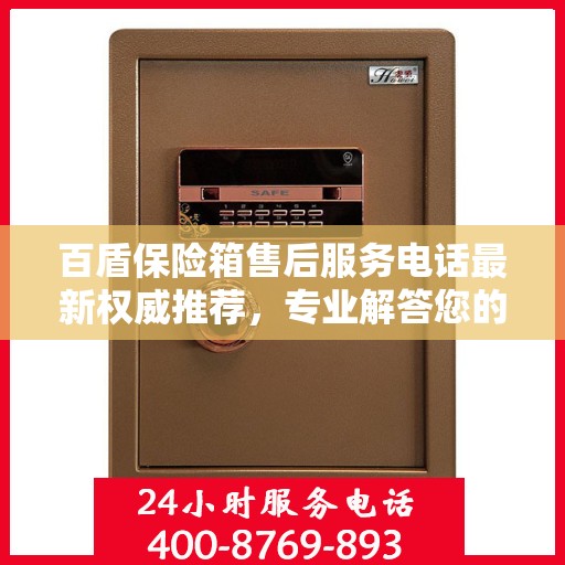 百盾保险箱售后服务电话最新权威推荐，专业解答您的疑虑，贴心服务保障您的权益。