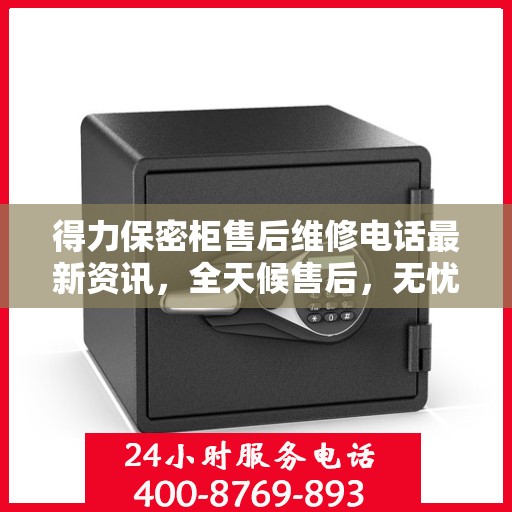 得力保密柜售后维修电话最新资讯，全天候售后，无忧服务保障