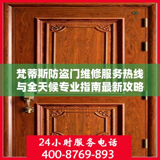 梵蒂斯防盗门维修服务热线与全天候专业指南最新攻略