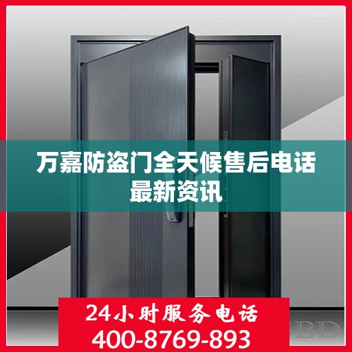 万嘉防盗门全天候售后电话最新资讯
