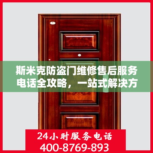 斯米克防盗门维修售后服务电话全攻略，一站式解决方案与详细指南