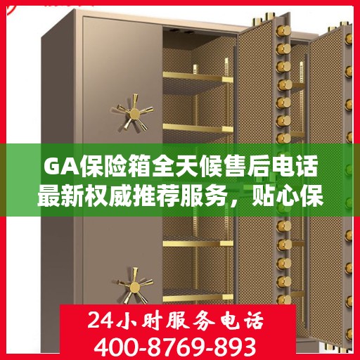 GA保险箱全天候售后电话最新权威推荐服务，贴心保障您的安全需求