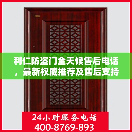 利仁防盗门全天候售后电话，最新权威推荐及售后支持服务指南