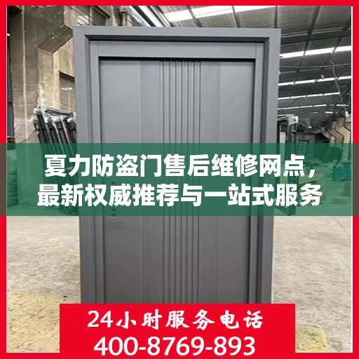 夏力防盗门售后维修网点，最新权威推荐与一站式服务解析