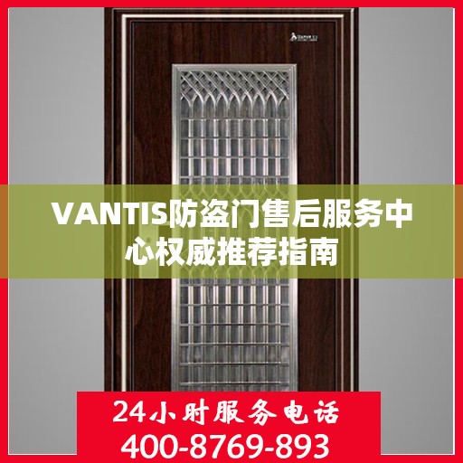 VANTIS防盗门售后服务中心权威推荐指南