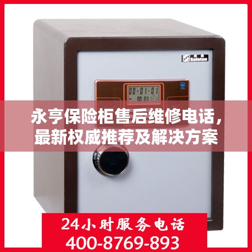 永亨保险柜售后维修电话，最新权威推荐及解决方案