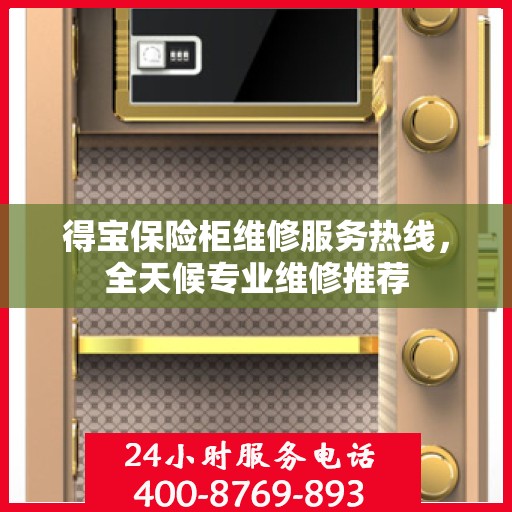 得宝保险柜维修服务热线，全天候专业维修推荐