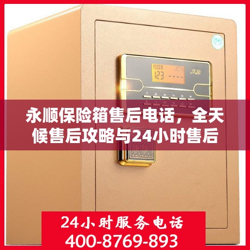 永顺保险箱售后电话，全天候售后攻略与24小时售后支持详解