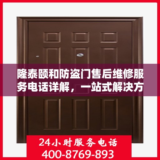 隆泰颐和防盗门售后维修服务电话详解，一站式解决方案，让您轻松搞定售后问题