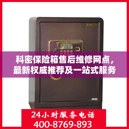 科密保险箱售后维修网点，最新权威推荐及一站式服务体验