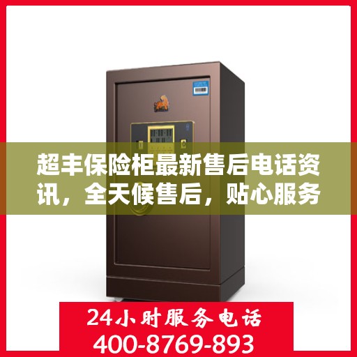 超丰保险柜最新售后电话资讯，全天候售后，贴心服务不间断
