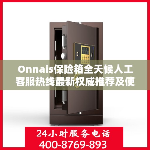 Onnais保险箱全天候人工客服热线最新权威推荐及使用方法解析