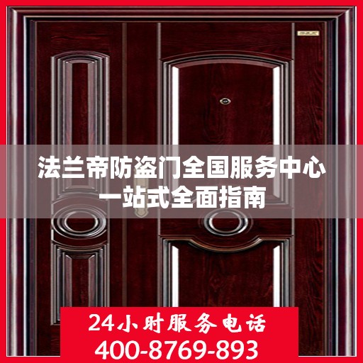 法兰帝防盗门全国服务中心一站式全面指南