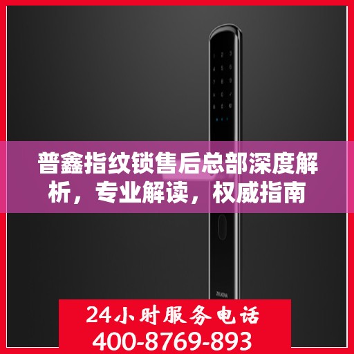 普鑫指纹锁售后总部深度解析，专业解读，权威指南