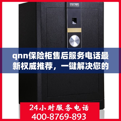 qnn保险柜售后服务电话最新权威推荐，一键解决您的售后需求