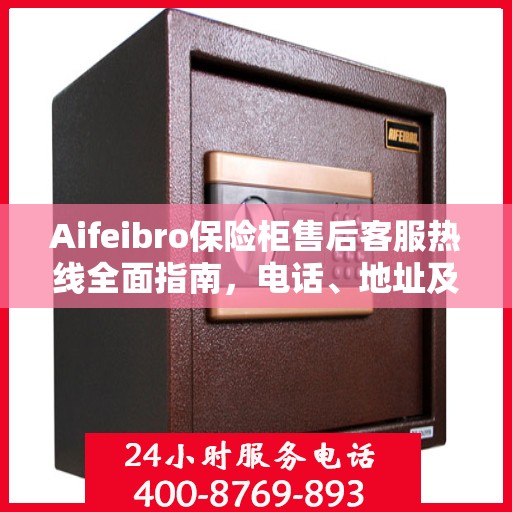 Aifeibro保险柜售后客服热线全面指南，电话、地址及详细流程攻略