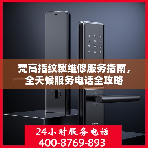 梵高指纹锁维修服务指南，全天候服务电话全攻略