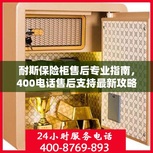 耐斯保险柜售后专业指南，400电话售后支持最新攻略