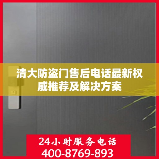 清大防盗门售后电话最新权威推荐及解决方案