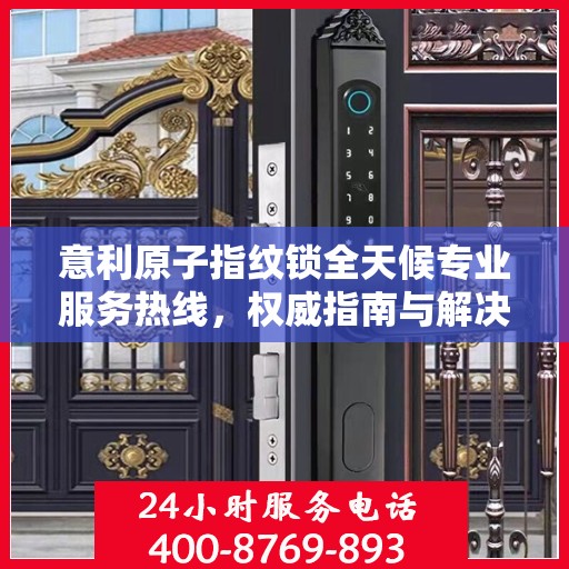 意利原子指纹锁全天候专业服务热线，权威指南与解决方案